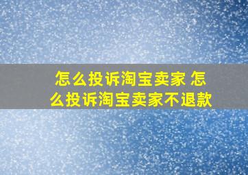 怎么投诉淘宝卖家 怎么投诉淘宝卖家不退款